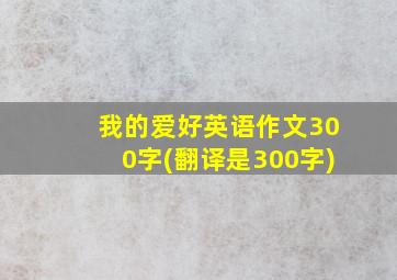 我的爱好英语作文300字(翻译是300字)