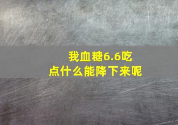 我血糖6.6吃点什么能降下来呢