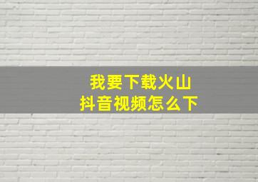 我要下载火山抖音视频怎么下