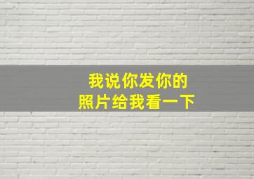 我说你发你的照片给我看一下