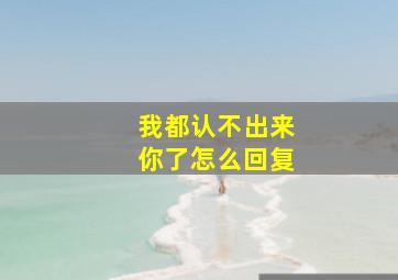 我都认不出来你了怎么回复