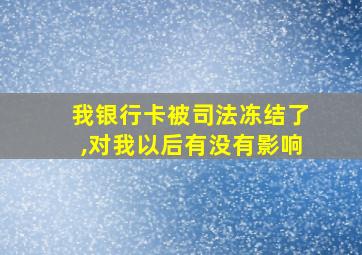 我银行卡被司法冻结了,对我以后有没有影响