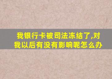 我银行卡被司法冻结了,对我以后有没有影响呢怎么办