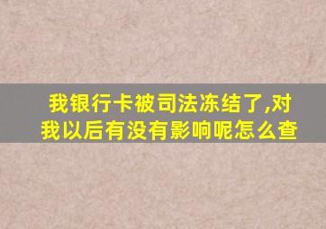 我银行卡被司法冻结了,对我以后有没有影响呢怎么查