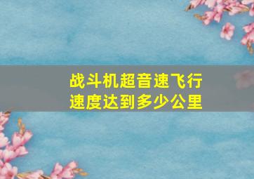 战斗机超音速飞行速度达到多少公里