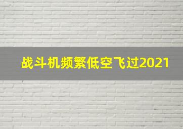 战斗机频繁低空飞过2021