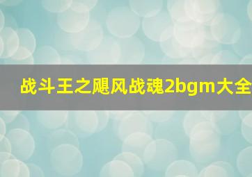 战斗王之飓风战魂2bgm大全