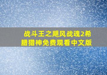 战斗王之飓风战魂2希腊猎神免费观看中文版