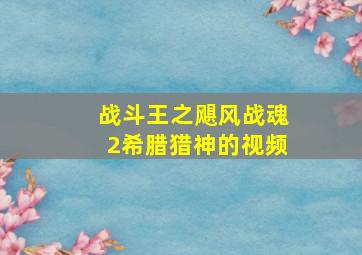 战斗王之飓风战魂2希腊猎神的视频