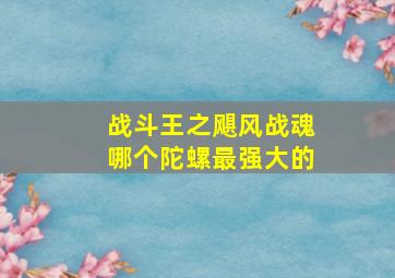 战斗王之飓风战魂哪个陀螺最强大的