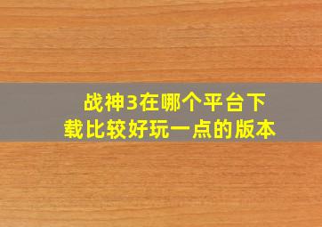 战神3在哪个平台下载比较好玩一点的版本