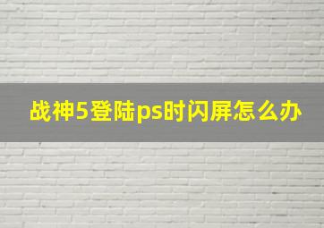 战神5登陆ps时闪屏怎么办