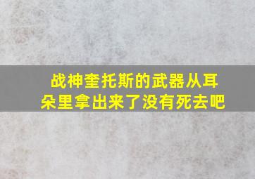 战神奎托斯的武器从耳朵里拿出来了没有死去吧