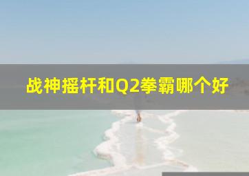 战神摇杆和Q2拳霸哪个好