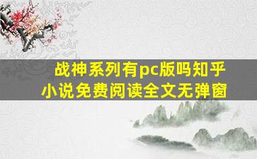 战神系列有pc版吗知乎小说免费阅读全文无弹窗