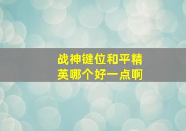 战神键位和平精英哪个好一点啊