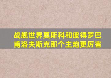 战舰世界莫斯科和彼得罗巴甫洛夫斯克那个主炮更厉害