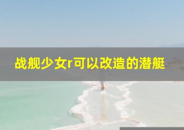 战舰少女r可以改造的潜艇