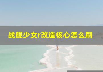 战舰少女r改造核心怎么刷