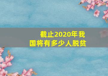 截止2020年我国将有多少人脱贫