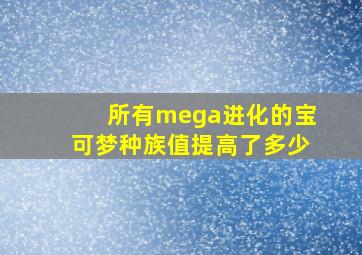 所有mega进化的宝可梦种族值提高了多少