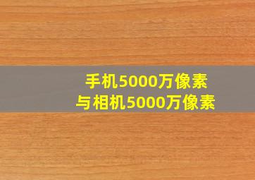 手机5000万像素与相机5000万像素