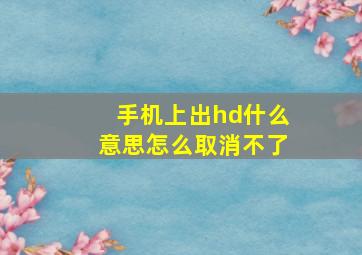 手机上出hd什么意思怎么取消不了