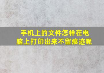 手机上的文件怎样在电脑上打印出来不留痕迹呢