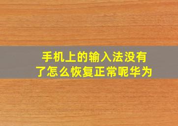 手机上的输入法没有了怎么恢复正常呢华为