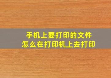 手机上要打印的文件怎么在打印机上去打印