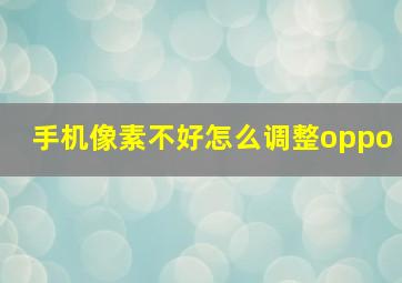 手机像素不好怎么调整oppo