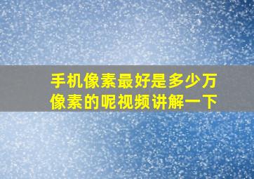 手机像素最好是多少万像素的呢视频讲解一下