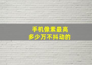 手机像素最高多少万不抖动的