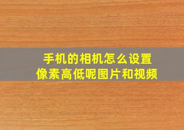 手机的相机怎么设置像素高低呢图片和视频