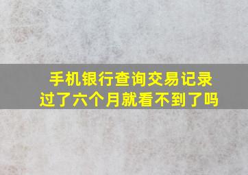 手机银行查询交易记录过了六个月就看不到了吗