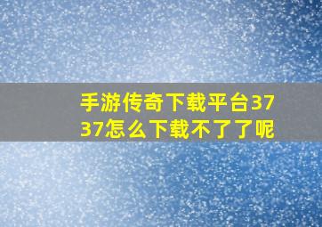 手游传奇下载平台3737怎么下载不了了呢