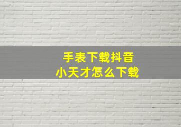 手表下载抖音小天才怎么下载