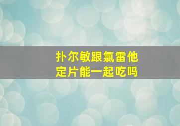 扑尔敏跟氯雷他定片能一起吃吗