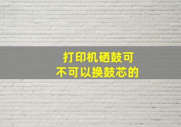 打印机硒鼓可不可以换鼓芯的