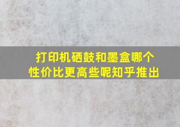 打印机硒鼓和墨盒哪个性价比更高些呢知乎推出