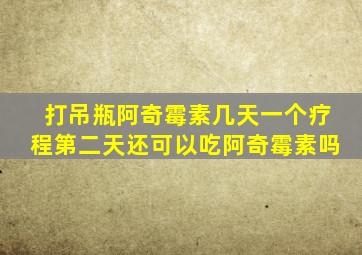 打吊瓶阿奇霉素几天一个疗程第二天还可以吃阿奇霉素吗