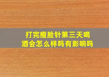 打完瘦脸针第三天喝酒会怎么样吗有影响吗