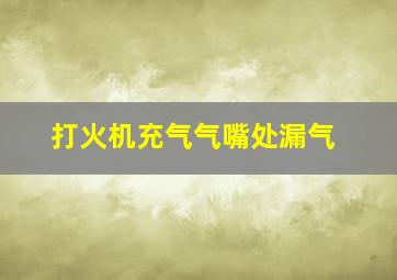 打火机充气气嘴处漏气