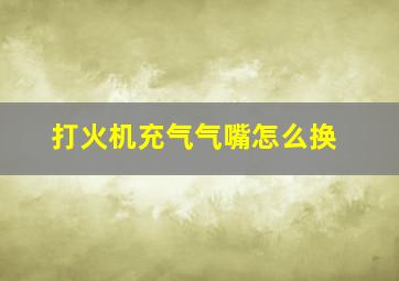 打火机充气气嘴怎么换