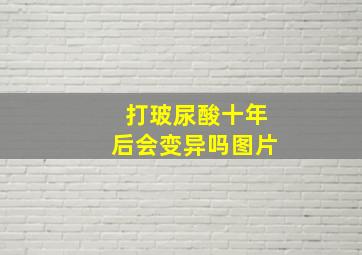 打玻尿酸十年后会变异吗图片