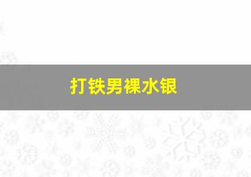 打铁男裸水银