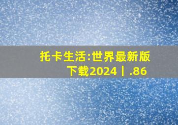 托卡生活:世界最新版下载2024丨.86