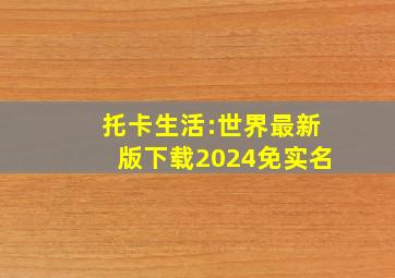 托卡生活:世界最新版下载2024免实名