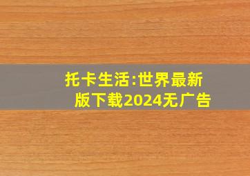 托卡生活:世界最新版下载2024无广告