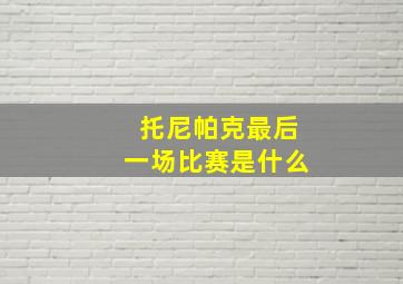 托尼帕克最后一场比赛是什么